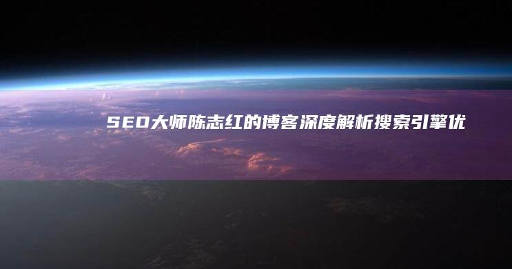 SEO大师陈志红的博客：深度解析搜索引擎优化策略